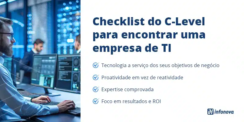 Buscando uma empresa de TI? Conheça as vantagens da Infonova 1 Checklist do C-Level para encontrar uma empresa de TI: tecnologia a serviço dos seus objetivos de negócio, proatividade em vez de reatividade, expertise comprovada e foco em resultados e ROI.